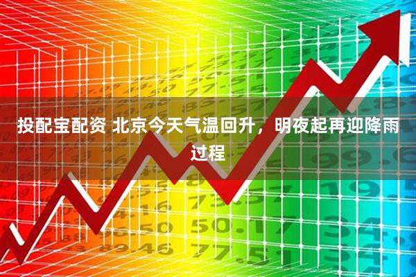 投配宝配资 北京今天气温回升，明夜起再迎降雨过程