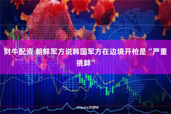 财牛配资 朝鲜军方说韩国军方在边境开枪是“严重挑衅”