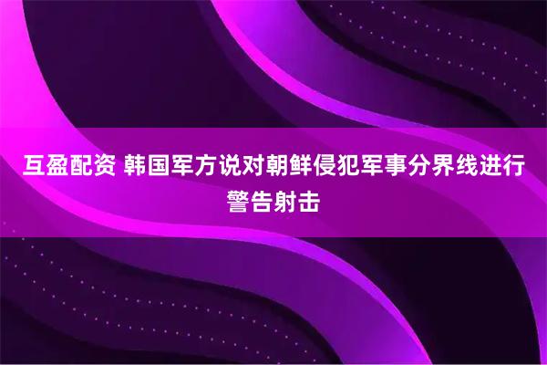 互盈配资 韩国军方说对朝鲜侵犯军事分界线进行警告射击