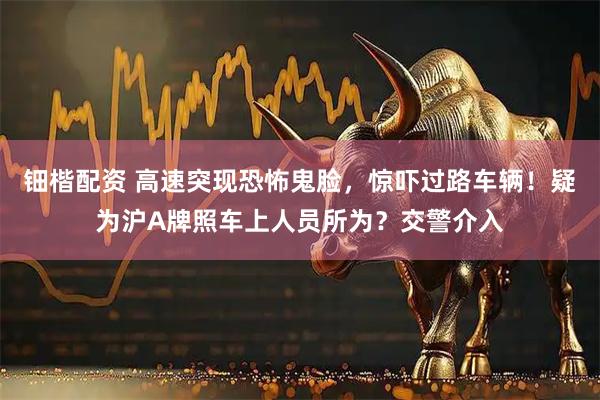 钿楷配资 高速突现恐怖鬼脸，惊吓过路车辆！疑为沪A牌照车上人员所为？交警介入