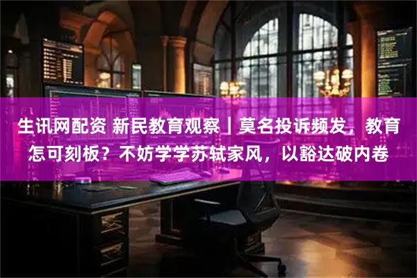 生讯网配资 新民教育观察｜莫名投诉频发，教育怎可刻板？不妨学学苏轼家风，以豁达破内卷