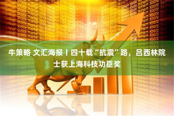 牛策略 文汇海报丨四十载“抗震”路，吕西林院士获上海科技功臣奖