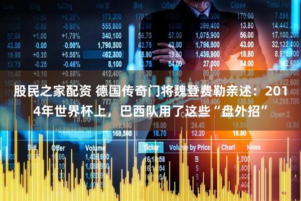 股民之家配资 德国传奇门将魏登费勒亲述：2014年世界杯上，巴西队用了这些“盘外招”
