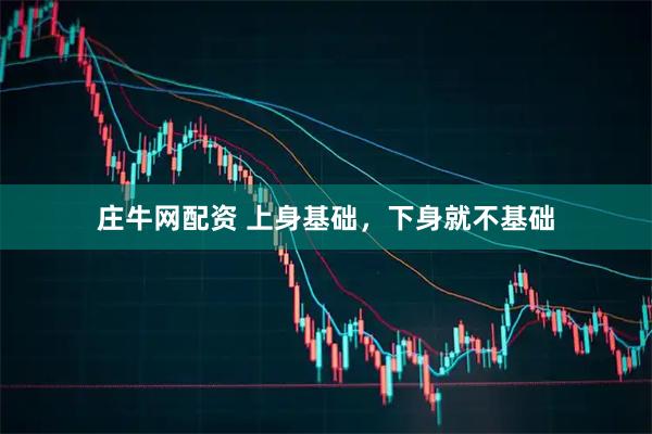 庄牛网配资 上身基础，下身就不基础
