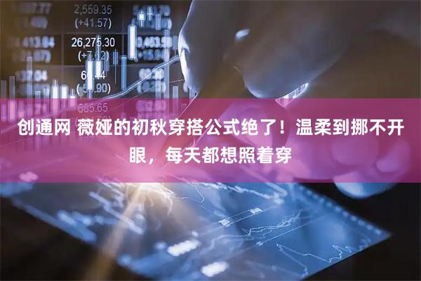 创通网 薇娅的初秋穿搭公式绝了！温柔到挪不开眼，每天都想照着穿