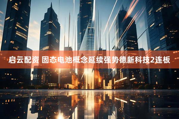 启云配资 固态电池概念延续强势德新科技2连板