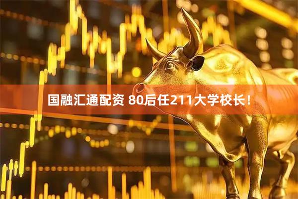 国融汇通配资 80后任211大学校长！