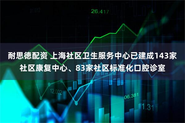 耐思徳配资 上海社区卫生服务中心已建成143家社区康复中心、83家社区标准化口腔诊室