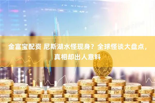金富宝配资 尼斯湖水怪现身？全球怪谈大盘点，真相却出人意料