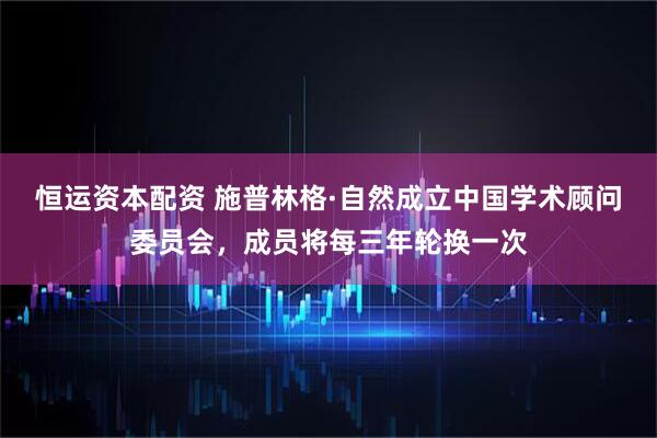 恒运资本配资 施普林格·自然成立中国学术顾问委员会，成员将每三年轮换一次