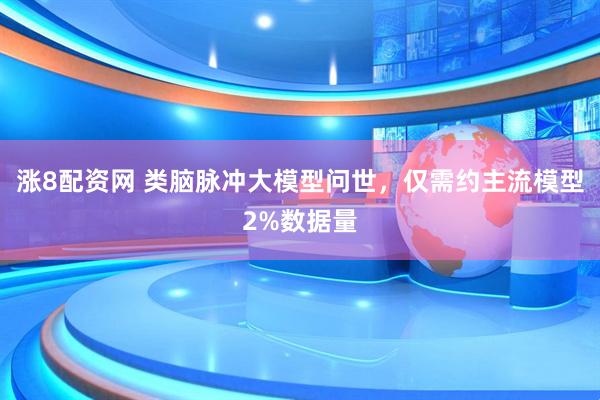 涨8配资网 类脑脉冲大模型问世，仅需约主流模型2%数据量