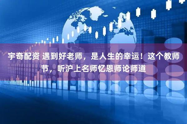 宇奇配资 遇到好老师，是人生的幸运！这个教师节，听沪上名师忆恩师论师道