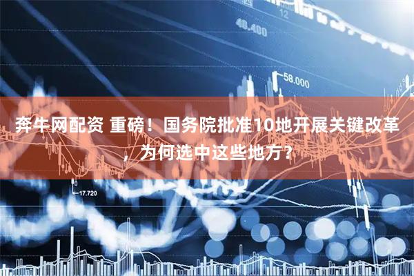 奔牛网配资 重磅！国务院批准10地开展关键改革，为何选中这些地方？