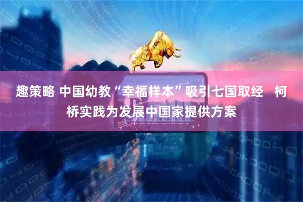 趣策略 中国幼教“幸福样本”吸引七国取经   柯桥实践为发展中国家提供方案