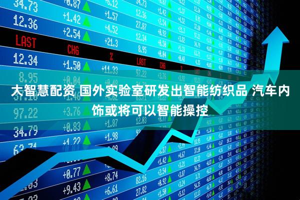 大智慧配资 国外实验室研发出智能纺织品 汽车内饰或将可以智能操控