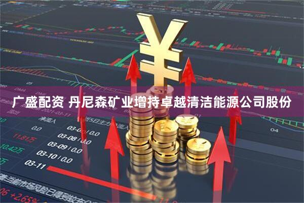 广盛配资 丹尼森矿业增持卓越清洁能源公司股份