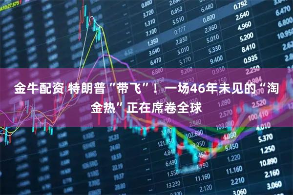 金牛配资 特朗普“带飞”！一场46年未见的“淘金热”正在席卷全球