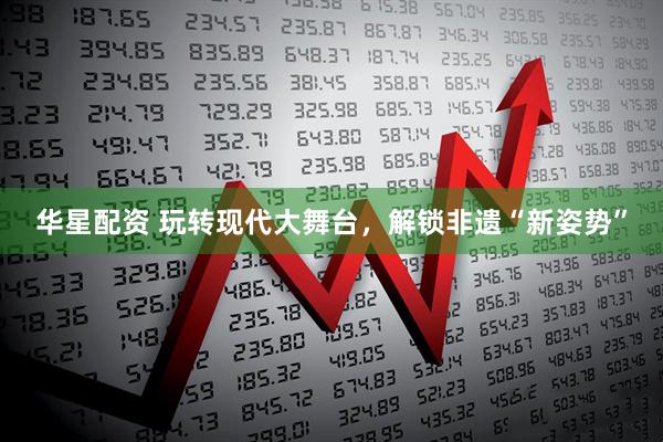 华星配资 玩转现代大舞台，解锁非遗“新姿势”