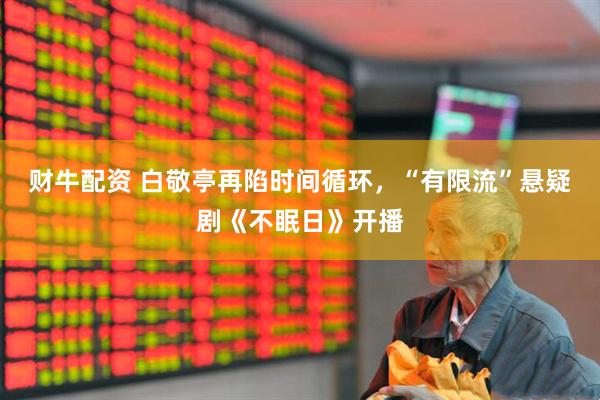 财牛配资 白敬亭再陷时间循环，“有限流”悬疑剧《不眠日》开播