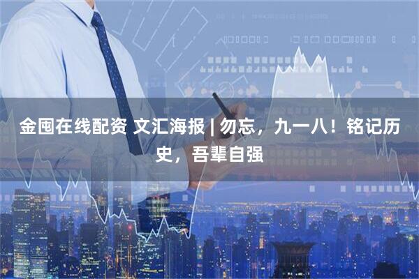 金囤在线配资 文汇海报 | 勿忘，九一八！铭记历史，吾辈自强