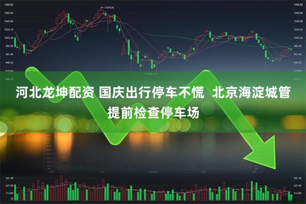 河北龙坤配资 国庆出行停车不慌  北京海淀城管提前检查停车场