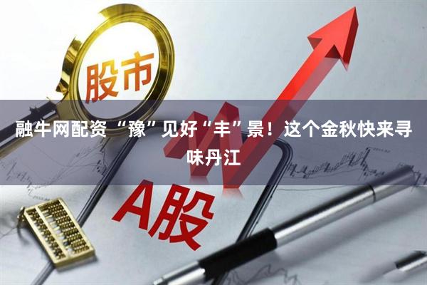 融牛网配资 “豫”见好“丰”景！这个金秋快来寻味丹江