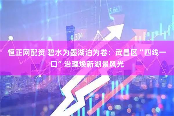恒正网配资 碧水为墨湖泊为卷：武昌区“四线一口”治理焕新湖景风光