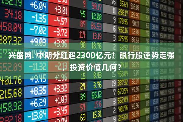 兴盛网  中期分红超2300亿元！银行股逆势走强，投资价值几何？