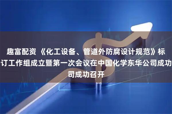 趣富配资 《化工设备、管道外防腐设计规范》标准修订工作组成立暨第一次会议在中国化学东华公司成功召开