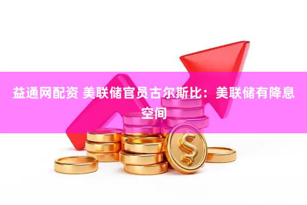 益通网配资 美联储官员古尔斯比：美联储有降息空间