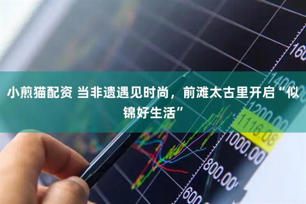 小煎猫配资 当非遗遇见时尚，前滩太古里开启“似锦好生活”