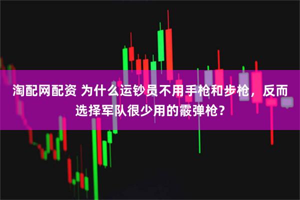 淘配网配资 为什么运钞员不用手枪和步枪，反而选择军队很少用的霰弹枪？