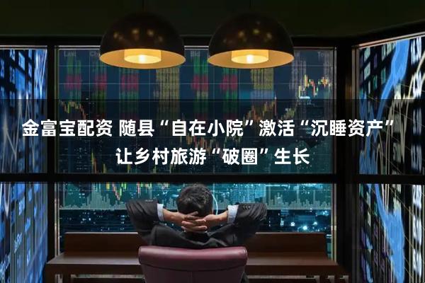 金富宝配资 随县“自在小院”激活“沉睡资产” 让乡村旅游“破圈”生长