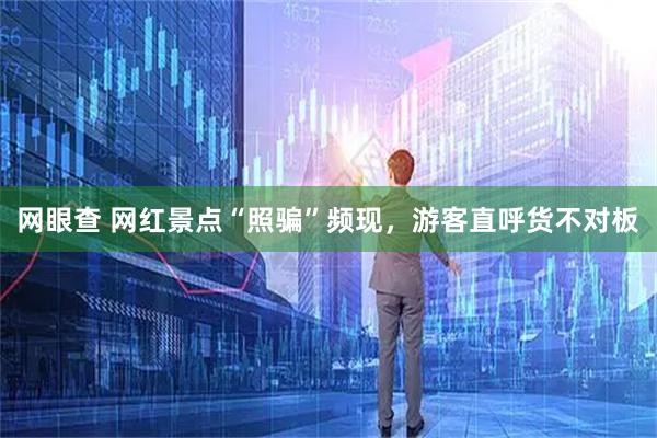 网眼查 网红景点“照骗”频现，游客直呼货不对板