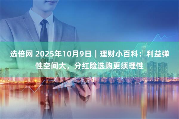 选倍网 2025年10月9日|理财小百科:利益弹性空间大,分红险选购更须理性