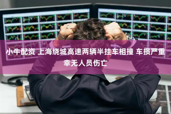 小牛配资 上海绕城高速两辆半挂车相撞 车损严重幸无人员伤亡