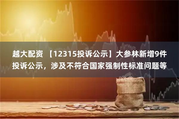 越大配资 【12315投诉公示】大参林新增9件投诉公示，涉及不符合国家强制性标准问题等