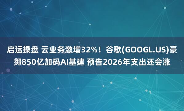 启运操盘 云业务激增32%！谷歌(GOOGL.US)豪掷850亿加码AI基建 预告2026年支出还会涨