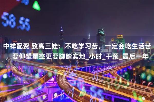 中祥配资 致高三娃：不吃学习苦，一定会吃生活苦，要仰望星空更要脚踏实地_小时_干预_最后一年