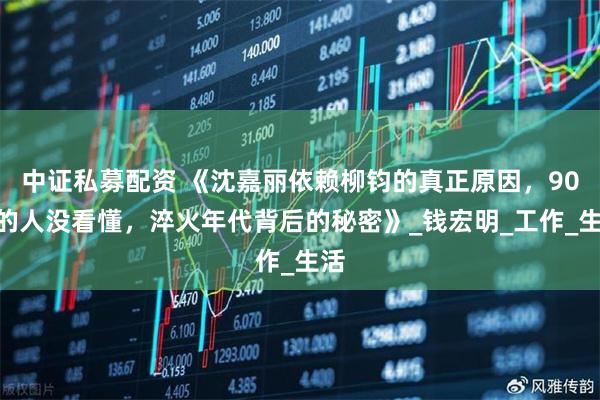 中证私募配资 《沈嘉丽依赖柳钧的真正原因，90%的人没看懂，淬火年代背后的秘密》_钱宏明_工作_生活