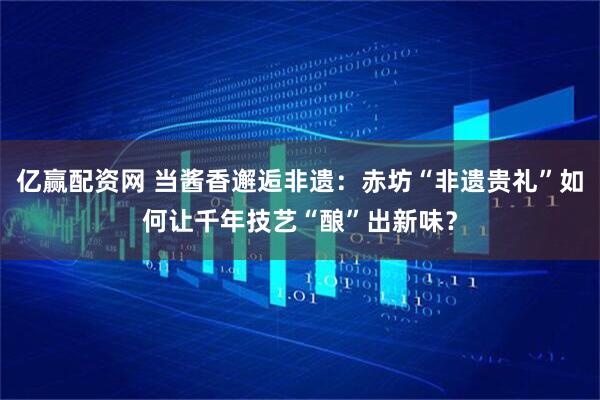 亿赢配资网 当酱香邂逅非遗：赤坊“非遗贵礼”如何让千年技艺“酿”出新味？