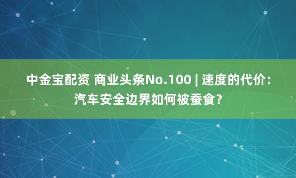 中金宝配资 商业头条No.100 | 速度的代价：汽车安全边界如何被蚕食？