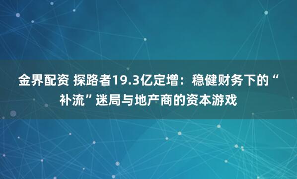 金界配资 探路者19.3亿定增：稳健财务下的“补流”迷局与地产商的资本游戏