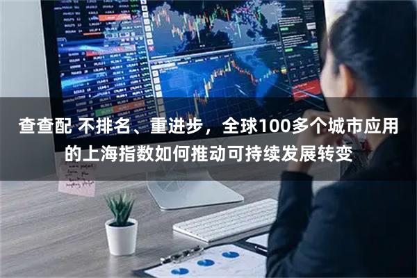查查配 不排名、重进步，全球100多个城市应用的上海指数如何推动可持续发展转变