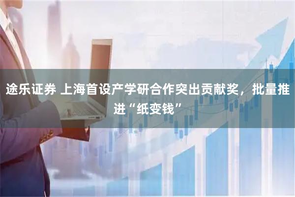 途乐证券 上海首设产学研合作突出贡献奖，批量推进“纸变钱”
