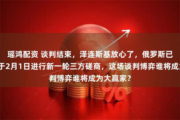 瑶鸿配资 谈判结束，泽连斯基放心了，俄罗斯已确认，将于2月1日进行新一轮三方磋商，这场谈判博弈谁将成为大赢家？