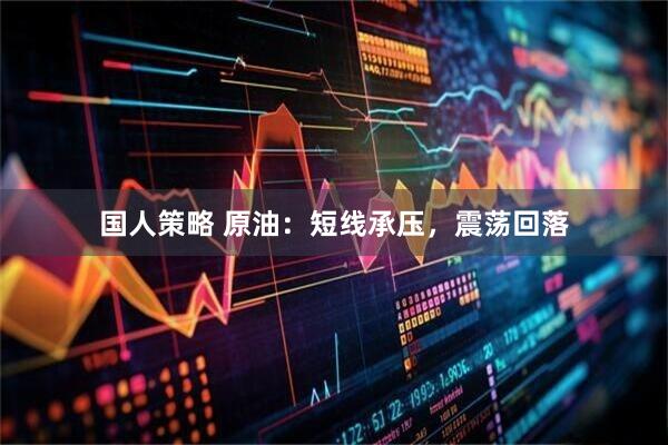 国人策略 原油：短线承压，震荡回落