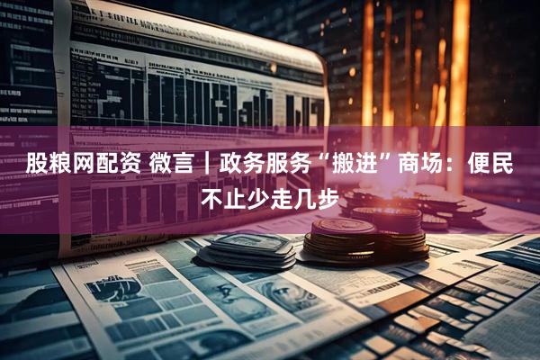 股粮网配资 微言｜政务服务“搬进”商场：便民不止少走几步