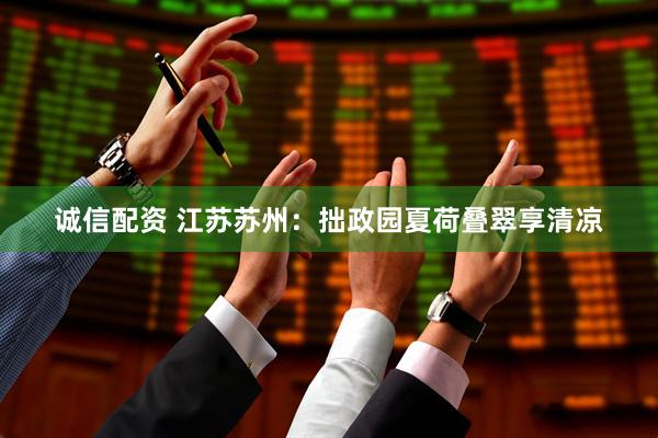 诚信配资 江苏苏州：拙政园夏荷叠翠享清凉