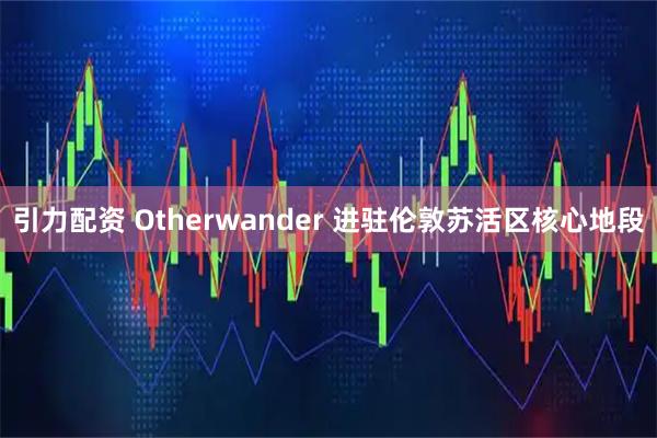 引力配资 Otherwander 进驻伦敦苏活区核心地段